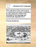 Rudiments of the Latin Tongue; or, A,[Sic] Plain and Easy Introduction to Latin Grammar Wherein the principles of the language are methodically D 2010 9781171464976 Front Cover