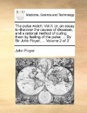 Pulse Watch : Vol. II. or, an essay to discover the causes of diseases, and a rational method of curing them by feeling of the pulse... . by Sir Joh 2010 9781140962977 Front Cover