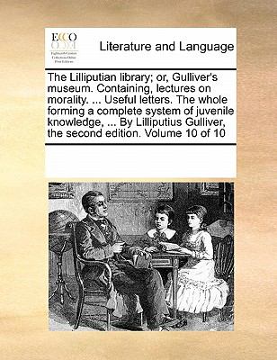 Lilliputian Library; or, Gulliver's Museum Containing, Lectures on Morality Useful Letters the Whole Forming a Complete System of Juvenile 2010 9780699158978 Front Cover