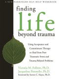 Finding Life Beyond Trauma Using Acceptance and Commitment Therapy to Heal from Post-Traumatic Stress and Trauma-Related Problems 2007 9781572244979 Front Cover