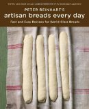 Peter Reinhart&#39;s Artisan Breads Every Day Fast and Easy Recipes for World-Class Breads [a Baking Book]