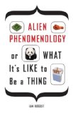Alien Phenomenology, or What It&#39;s Like to Be a Thing 