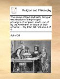 Cause of God and Truth : Being an examination of the principal passages of scripture, made use of by the Arminians, in favour of their Scheme; ... 2010 9781140770985 Front Cover