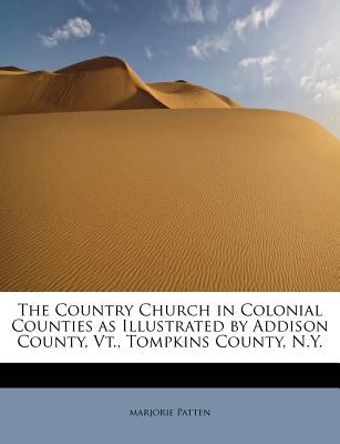 Country Church in Colonial Counties As Illustrated by Addison County, Vt , Tompkins County, N Y 2009 9781113982988 Front Cover