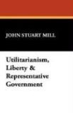 Utilitarianism, Liberty and Representative Government 2007 9781434495990 Front Cover