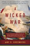Wicked War Polk, Clay, Lincoln, and the 1846 U. S. Invasion of Mexico
