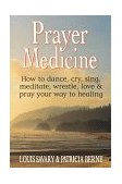 Prayer Medicine How to Dance, Cry, Sing, Meditate, Wrestle, Love and Pray Your Way to Healing 2010 9780882681993 Front Cover