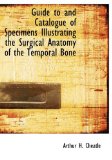 Guide to and Catalogue of Specimens Illustrating the Surgical Anatomy of the Temporal Bone 2009 9781113937995 Front Cover