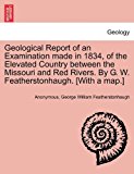 Geological Report of an Examination Made in 1834, of the Elevated Country Between the Missouri and Red Rivers by G W Featherstonhaugh [with a Map 2011 9781241519995 Front Cover