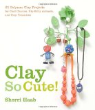 Clay So Cute! 21 Polymer Clay Projects for Cool Charms, Itty-Bitty Animals, and Tiny Treasures 2009 9780823098996 Front Cover