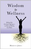 Wisdom to Wellness Healing Your Emotional Sufferings So the Physical Healing Can Follow  9781846943997 Front Cover